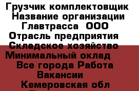 Грузчик-комплектовщик › Название организации ­ Главтрасса, ООО › Отрасль предприятия ­ Складское хозяйство › Минимальный оклад ­ 1 - Все города Работа » Вакансии   . Кемеровская обл.,Прокопьевск г.